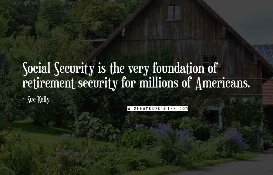 Sue Kelly Quotes: Social Security is the very foundation of retirement security for millions of Americans.
