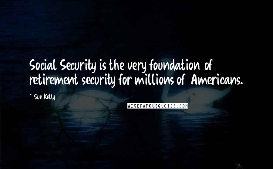 Sue Kelly Quotes: Social Security is the very foundation of retirement security for millions of Americans.
