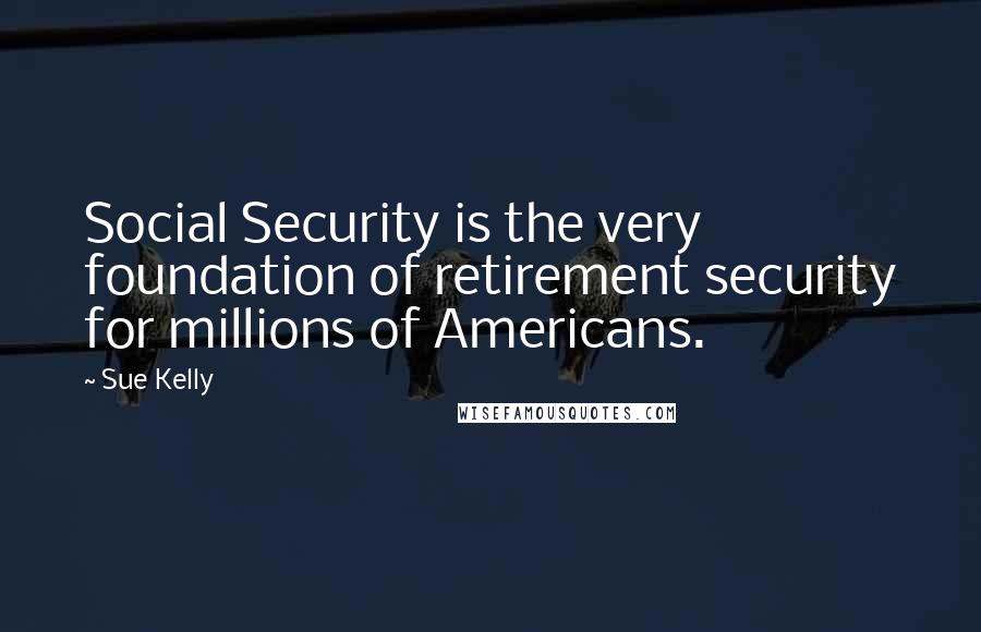 Sue Kelly Quotes: Social Security is the very foundation of retirement security for millions of Americans.