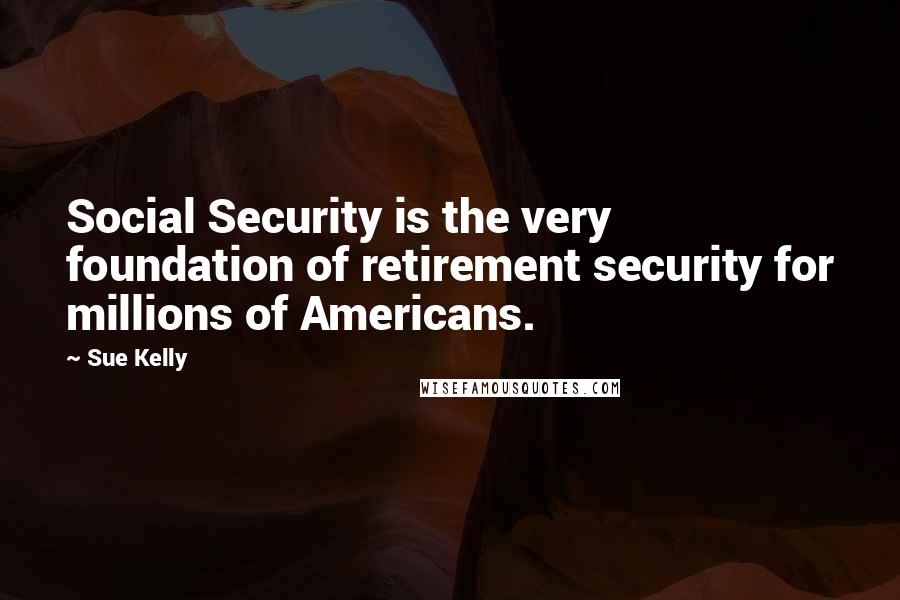 Sue Kelly Quotes: Social Security is the very foundation of retirement security for millions of Americans.