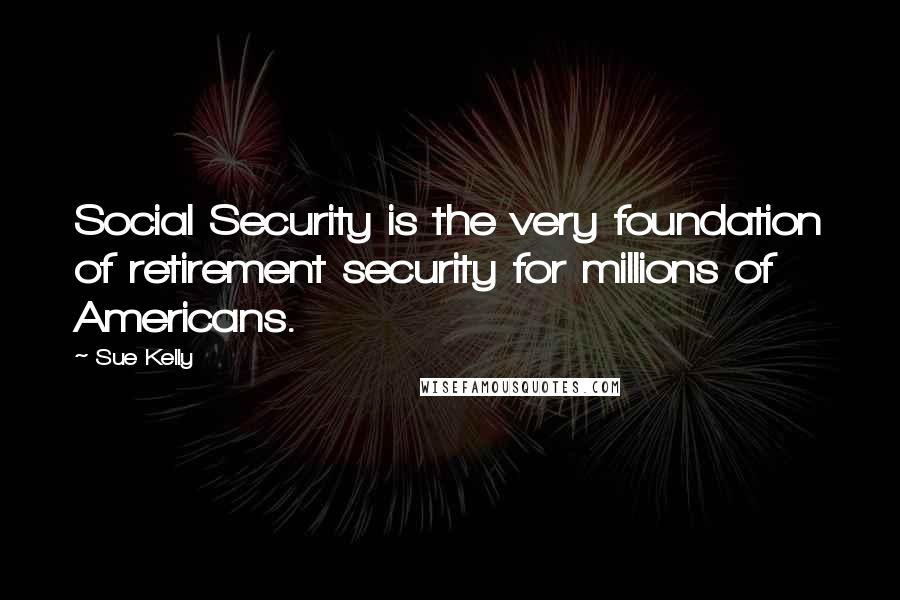 Sue Kelly Quotes: Social Security is the very foundation of retirement security for millions of Americans.