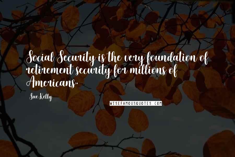 Sue Kelly Quotes: Social Security is the very foundation of retirement security for millions of Americans.