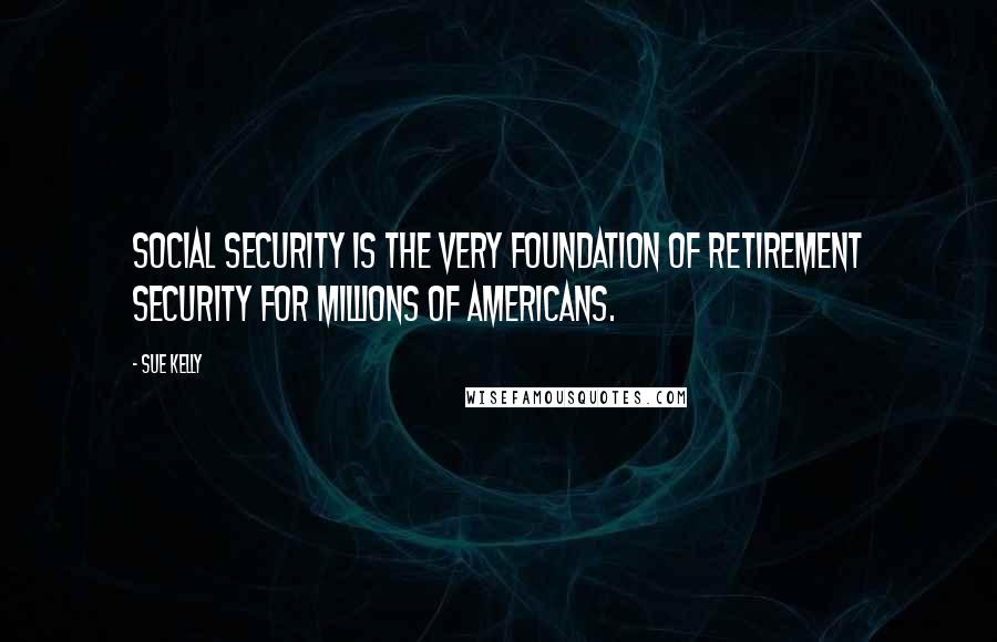 Sue Kelly Quotes: Social Security is the very foundation of retirement security for millions of Americans.