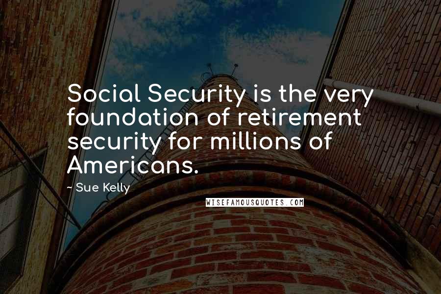 Sue Kelly Quotes: Social Security is the very foundation of retirement security for millions of Americans.