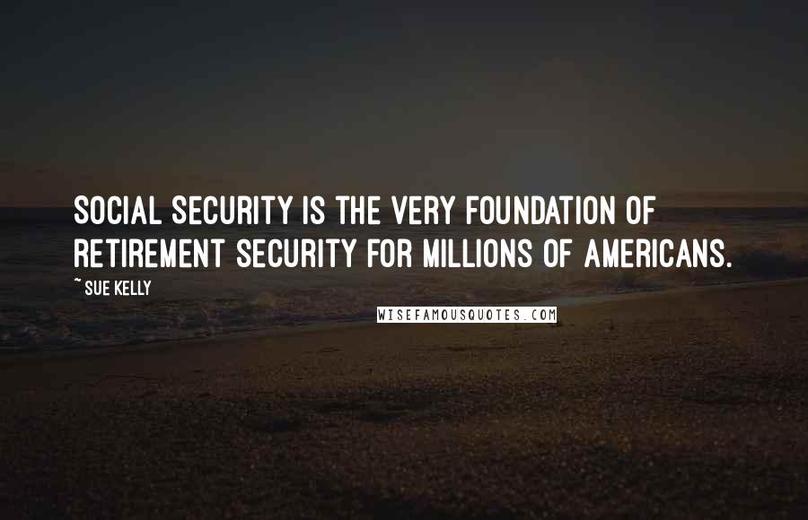 Sue Kelly Quotes: Social Security is the very foundation of retirement security for millions of Americans.