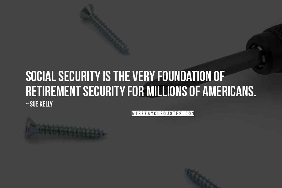 Sue Kelly Quotes: Social Security is the very foundation of retirement security for millions of Americans.