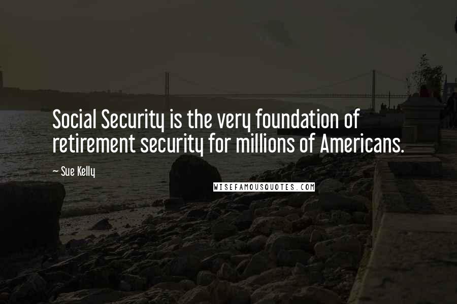 Sue Kelly Quotes: Social Security is the very foundation of retirement security for millions of Americans.