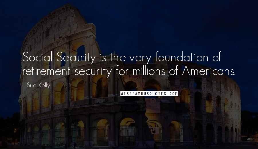 Sue Kelly Quotes: Social Security is the very foundation of retirement security for millions of Americans.