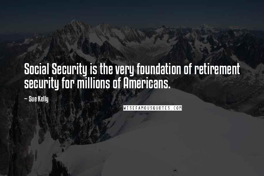 Sue Kelly Quotes: Social Security is the very foundation of retirement security for millions of Americans.