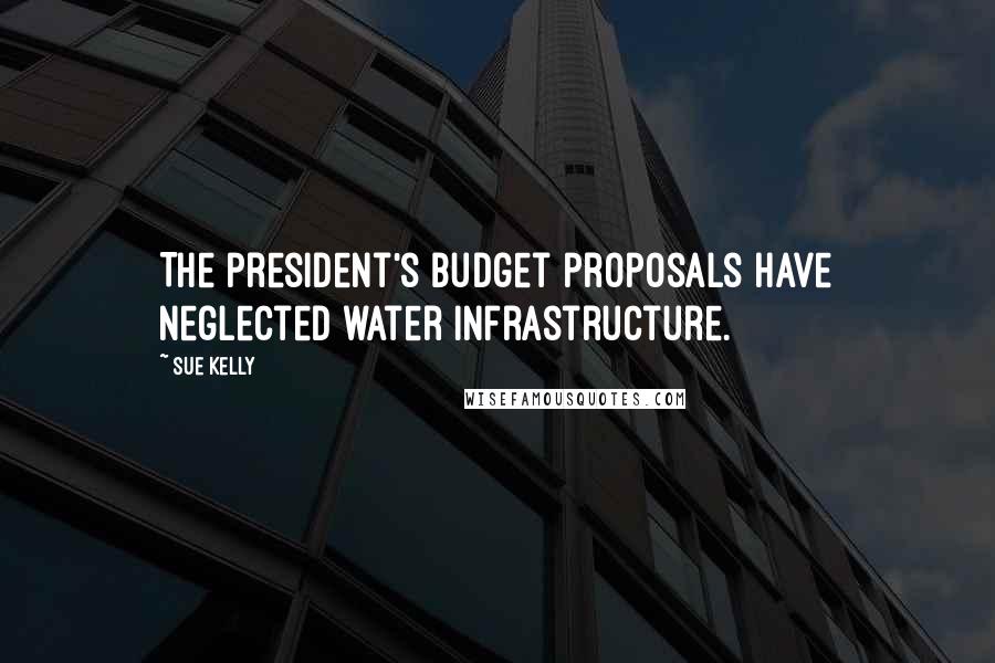 Sue Kelly Quotes: The president's budget proposals have neglected water infrastructure.