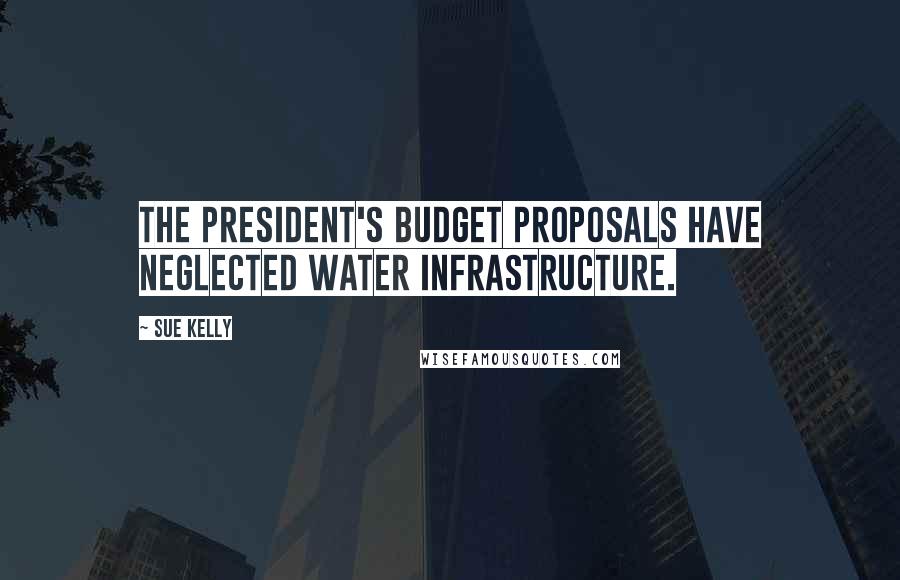 Sue Kelly Quotes: The president's budget proposals have neglected water infrastructure.