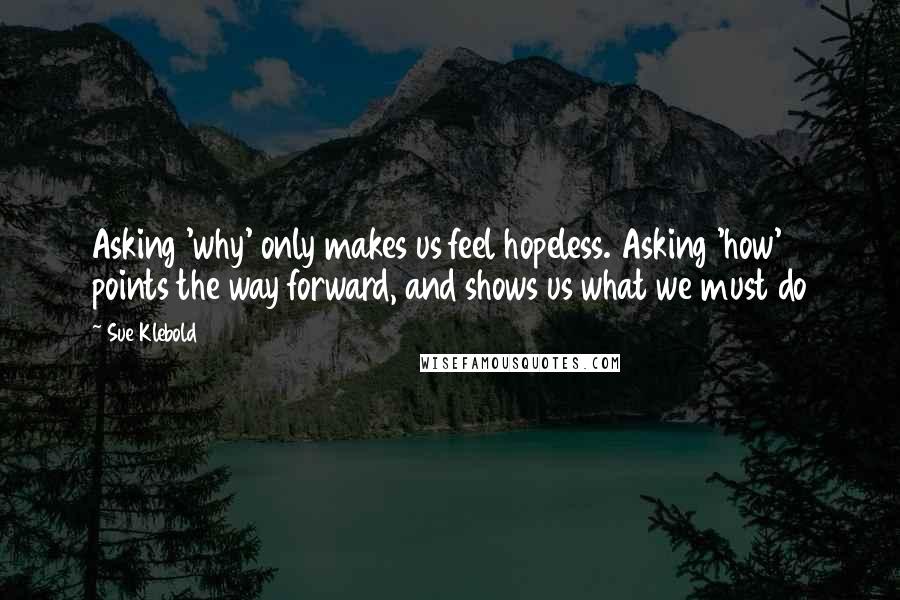 Sue Klebold Quotes: Asking 'why' only makes us feel hopeless. Asking 'how' points the way forward, and shows us what we must do