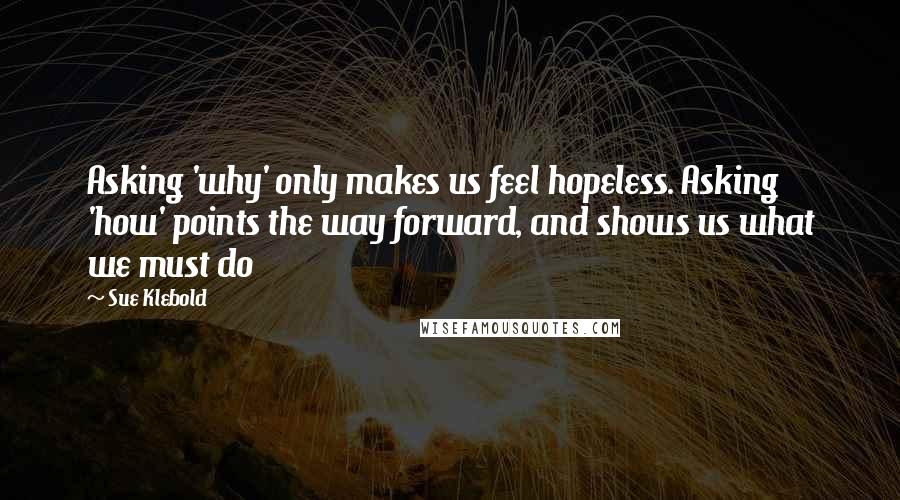 Sue Klebold Quotes: Asking 'why' only makes us feel hopeless. Asking 'how' points the way forward, and shows us what we must do