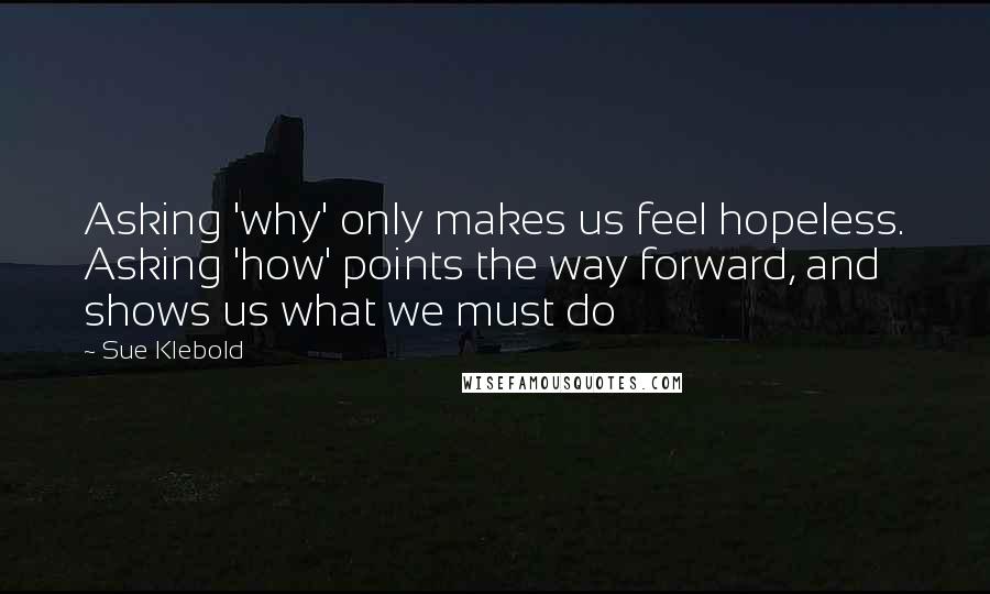 Sue Klebold Quotes: Asking 'why' only makes us feel hopeless. Asking 'how' points the way forward, and shows us what we must do