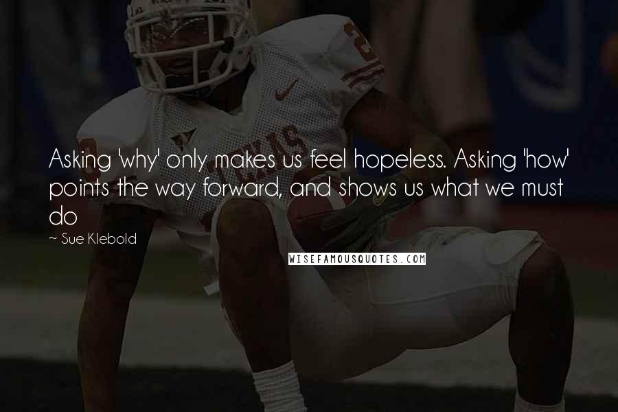 Sue Klebold Quotes: Asking 'why' only makes us feel hopeless. Asking 'how' points the way forward, and shows us what we must do
