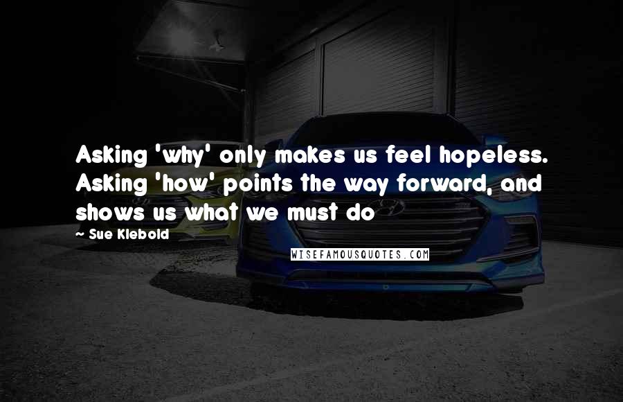 Sue Klebold Quotes: Asking 'why' only makes us feel hopeless. Asking 'how' points the way forward, and shows us what we must do