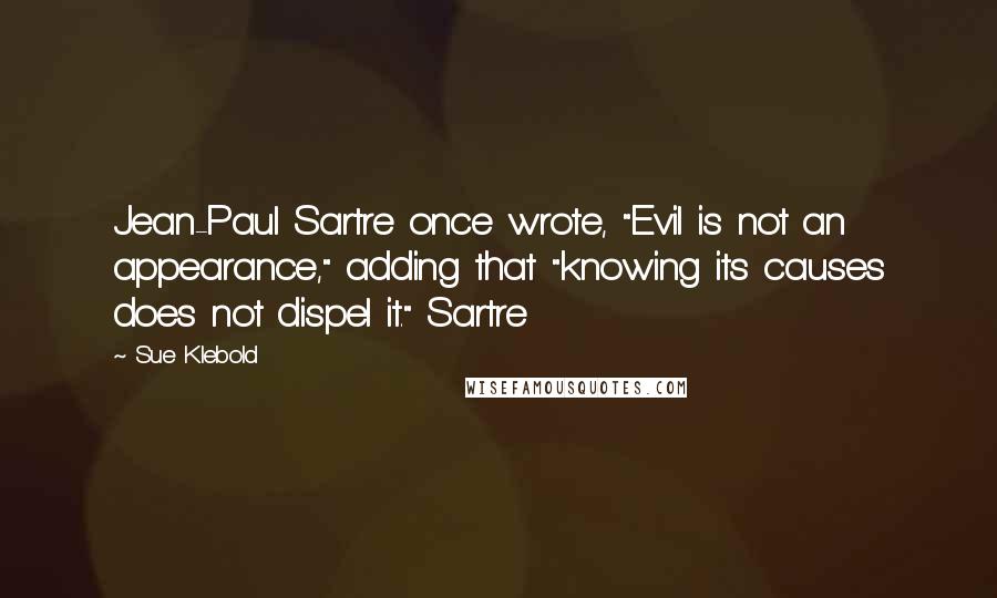 Sue Klebold Quotes: Jean-Paul Sartre once wrote, "Evil is not an appearance," adding that "knowing its causes does not dispel it." Sartre