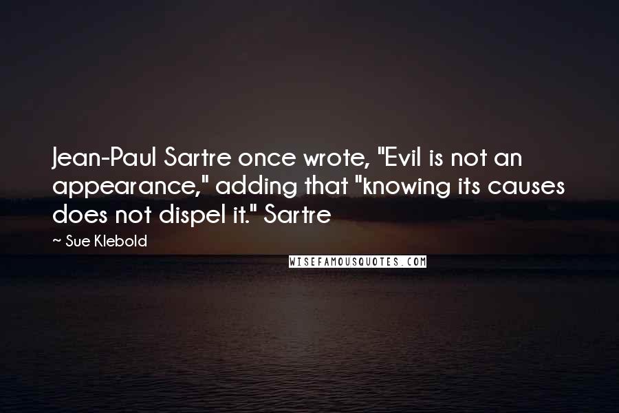 Sue Klebold Quotes: Jean-Paul Sartre once wrote, "Evil is not an appearance," adding that "knowing its causes does not dispel it." Sartre