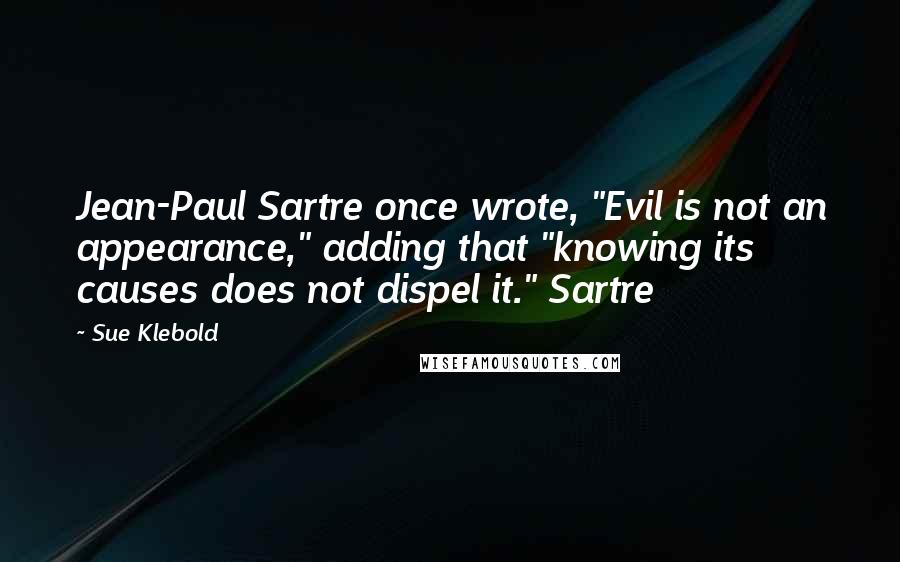 Sue Klebold Quotes: Jean-Paul Sartre once wrote, "Evil is not an appearance," adding that "knowing its causes does not dispel it." Sartre