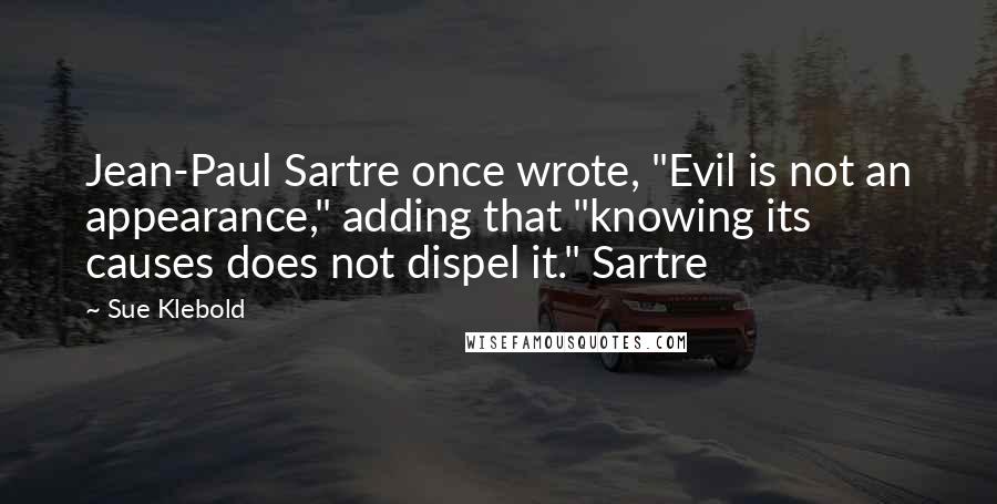 Sue Klebold Quotes: Jean-Paul Sartre once wrote, "Evil is not an appearance," adding that "knowing its causes does not dispel it." Sartre