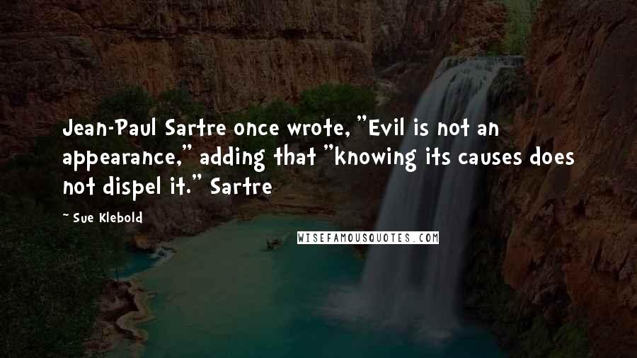 Sue Klebold Quotes: Jean-Paul Sartre once wrote, "Evil is not an appearance," adding that "knowing its causes does not dispel it." Sartre