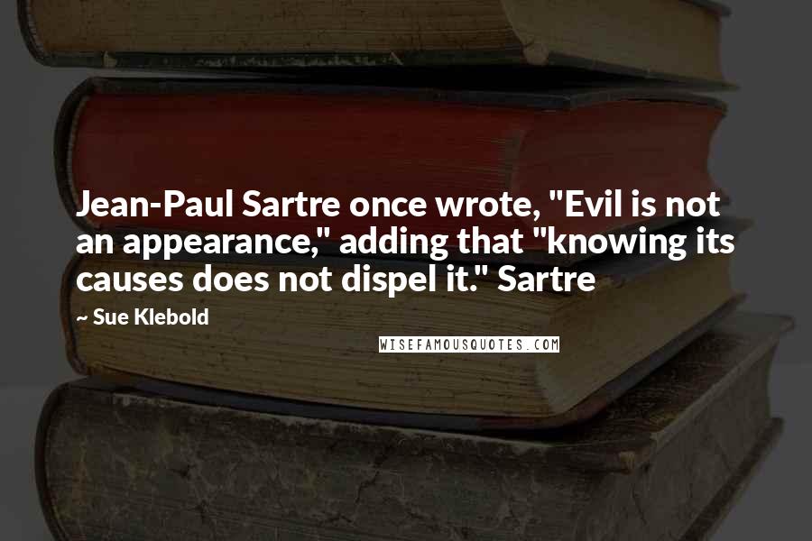 Sue Klebold Quotes: Jean-Paul Sartre once wrote, "Evil is not an appearance," adding that "knowing its causes does not dispel it." Sartre