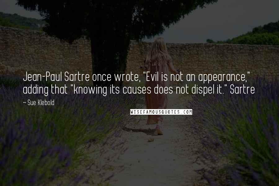 Sue Klebold Quotes: Jean-Paul Sartre once wrote, "Evil is not an appearance," adding that "knowing its causes does not dispel it." Sartre