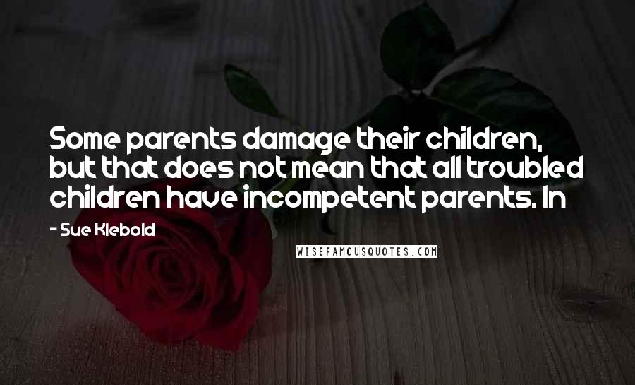 Sue Klebold Quotes: Some parents damage their children, but that does not mean that all troubled children have incompetent parents. In