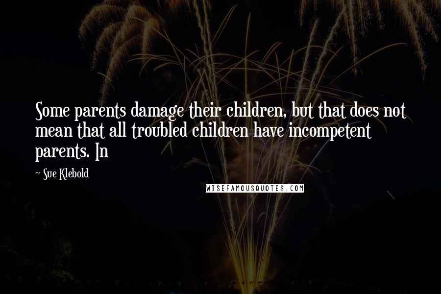Sue Klebold Quotes: Some parents damage their children, but that does not mean that all troubled children have incompetent parents. In