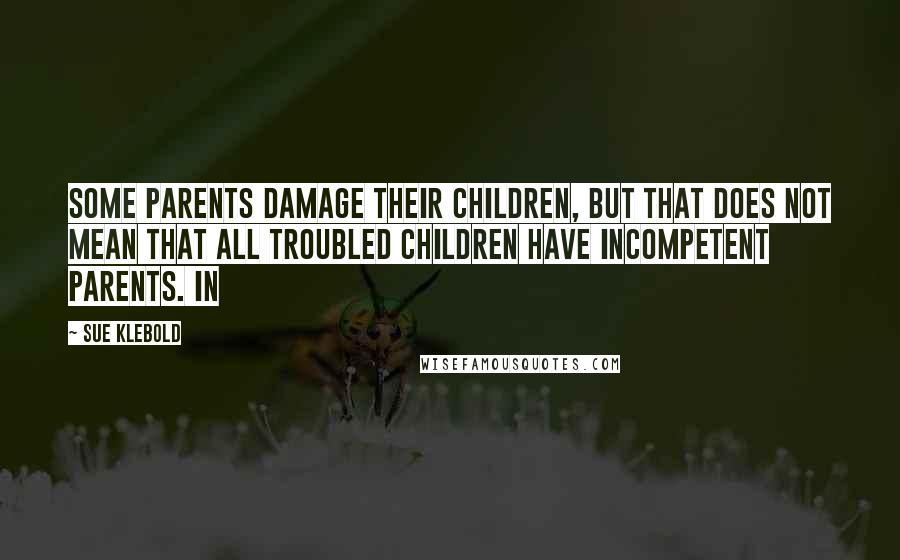 Sue Klebold Quotes: Some parents damage their children, but that does not mean that all troubled children have incompetent parents. In