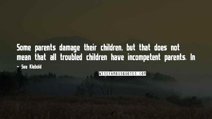 Sue Klebold Quotes: Some parents damage their children, but that does not mean that all troubled children have incompetent parents. In