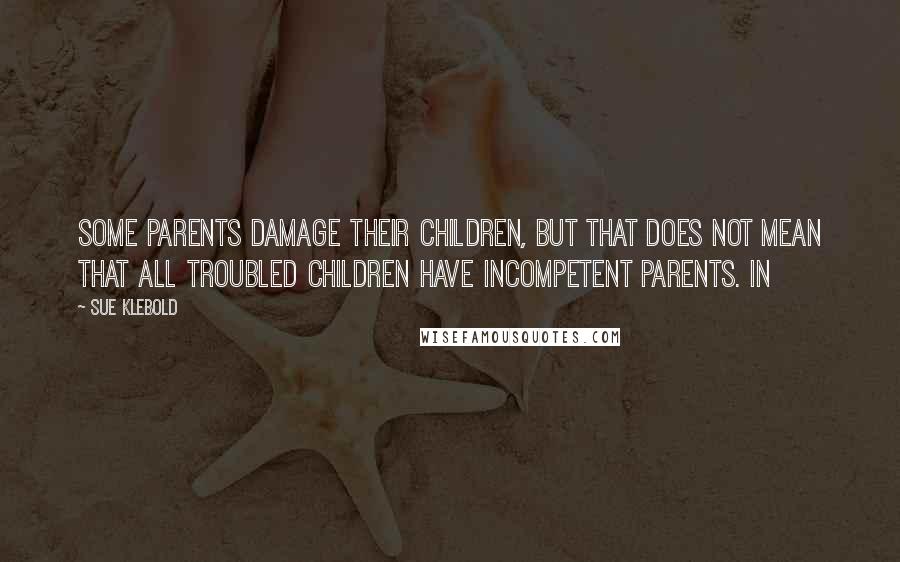 Sue Klebold Quotes: Some parents damage their children, but that does not mean that all troubled children have incompetent parents. In