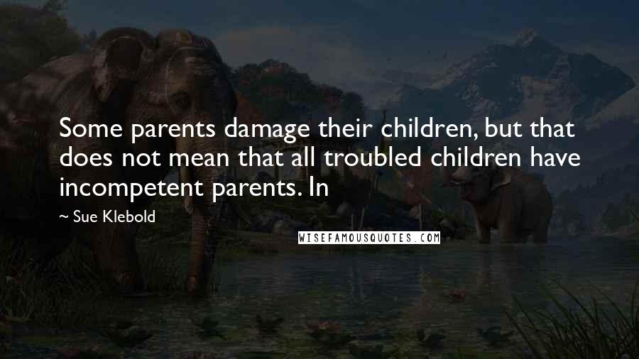 Sue Klebold Quotes: Some parents damage their children, but that does not mean that all troubled children have incompetent parents. In