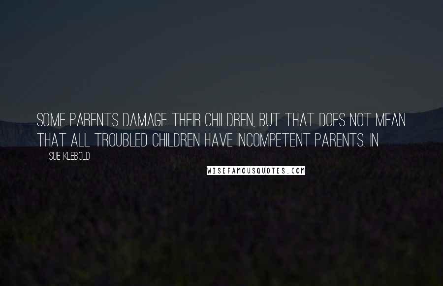 Sue Klebold Quotes: Some parents damage their children, but that does not mean that all troubled children have incompetent parents. In