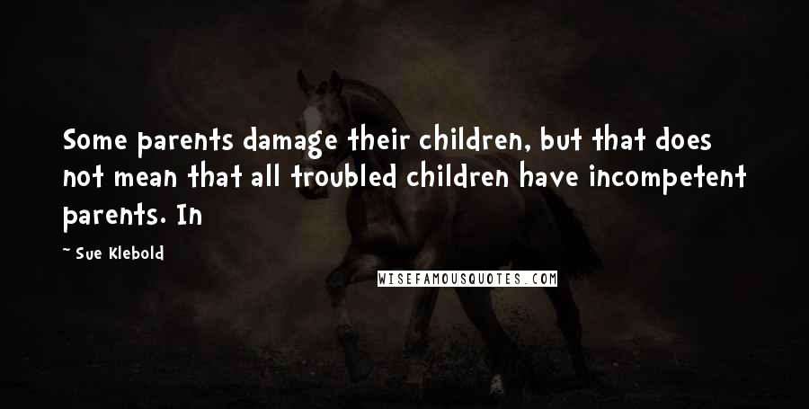 Sue Klebold Quotes: Some parents damage their children, but that does not mean that all troubled children have incompetent parents. In