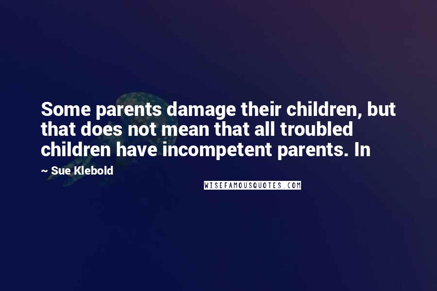 Sue Klebold Quotes: Some parents damage their children, but that does not mean that all troubled children have incompetent parents. In