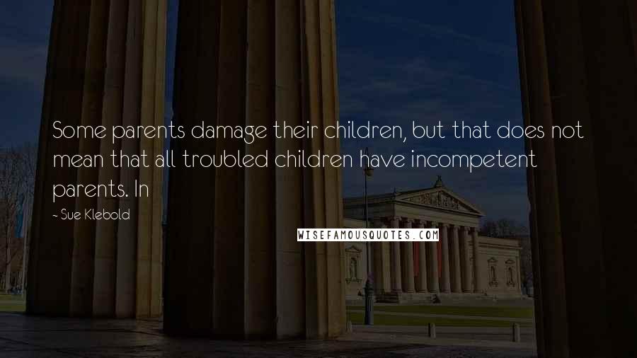 Sue Klebold Quotes: Some parents damage their children, but that does not mean that all troubled children have incompetent parents. In