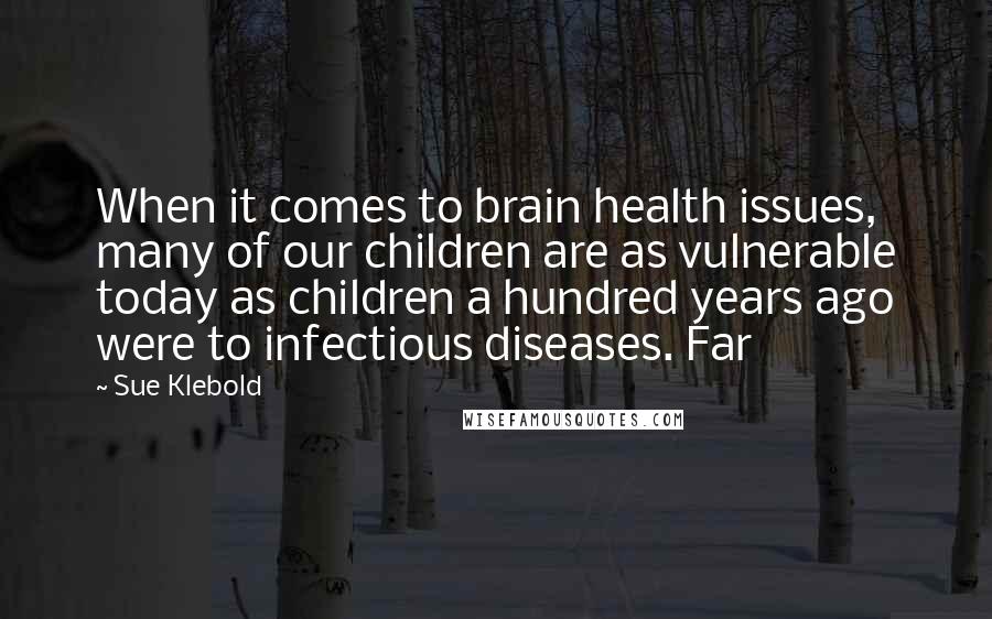 Sue Klebold Quotes: When it comes to brain health issues, many of our children are as vulnerable today as children a hundred years ago were to infectious diseases. Far