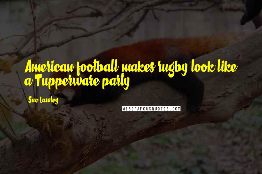 Sue Lawley Quotes: American football makes rugby look like a Tupperware party.