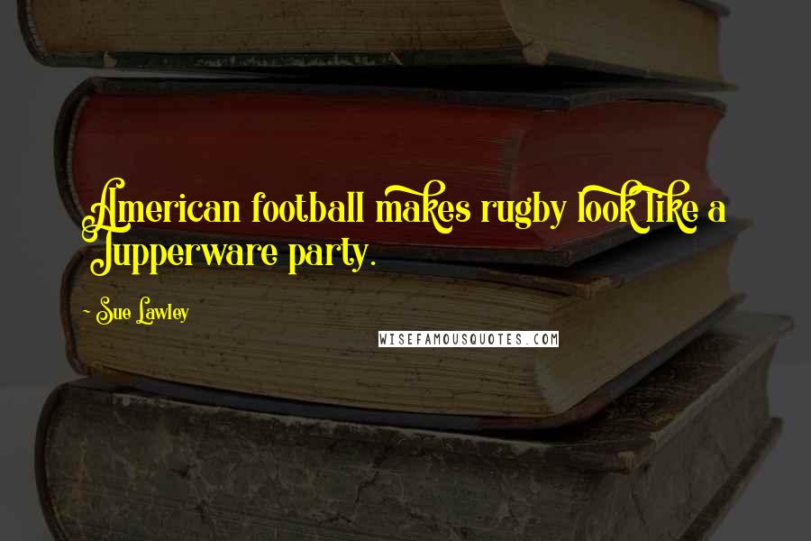 Sue Lawley Quotes: American football makes rugby look like a Tupperware party.