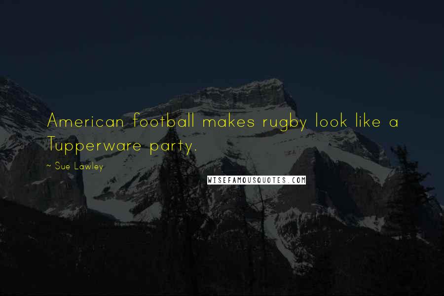 Sue Lawley Quotes: American football makes rugby look like a Tupperware party.