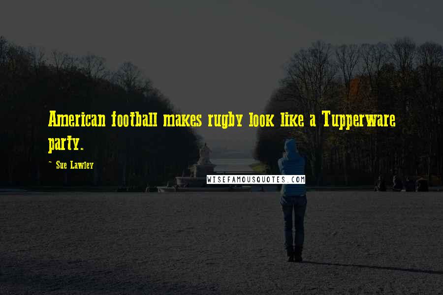 Sue Lawley Quotes: American football makes rugby look like a Tupperware party.