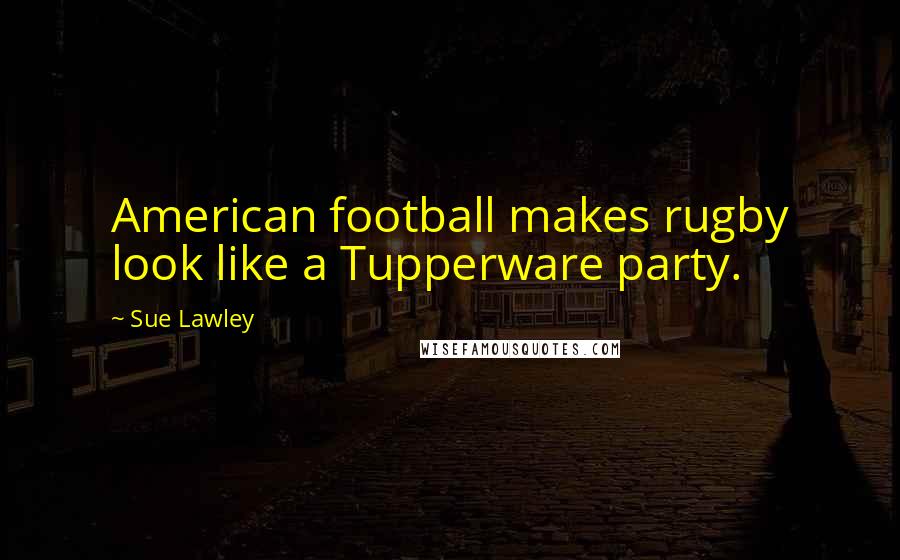 Sue Lawley Quotes: American football makes rugby look like a Tupperware party.