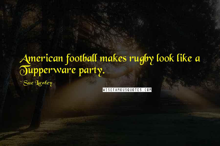 Sue Lawley Quotes: American football makes rugby look like a Tupperware party.