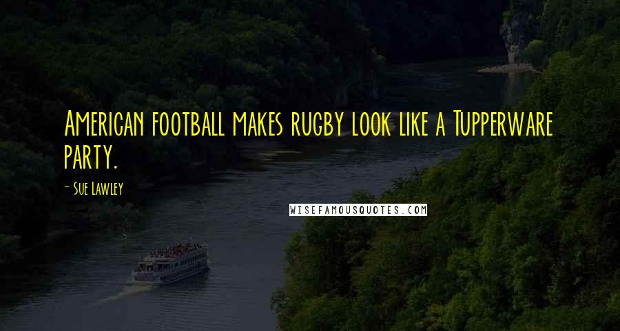 Sue Lawley Quotes: American football makes rugby look like a Tupperware party.