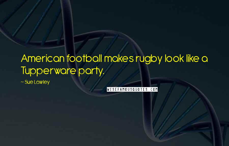 Sue Lawley Quotes: American football makes rugby look like a Tupperware party.