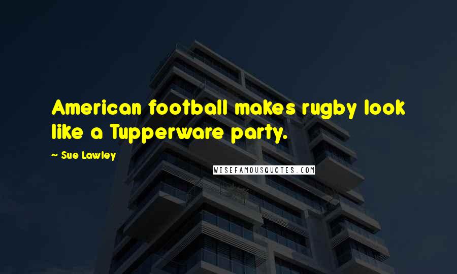 Sue Lawley Quotes: American football makes rugby look like a Tupperware party.
