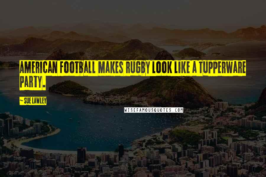 Sue Lawley Quotes: American football makes rugby look like a Tupperware party.