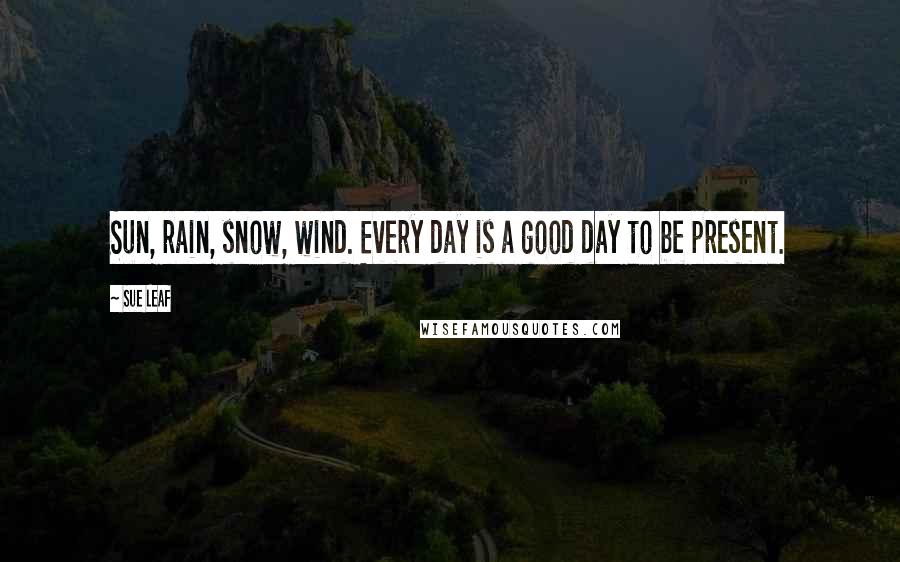 Sue Leaf Quotes: Sun, rain, snow, wind. Every day is a good day to be present.