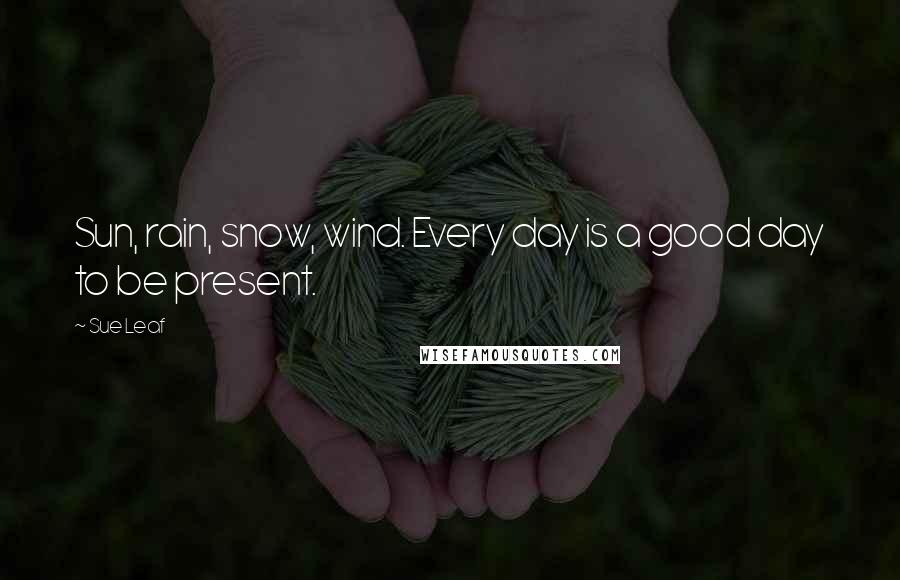Sue Leaf Quotes: Sun, rain, snow, wind. Every day is a good day to be present.